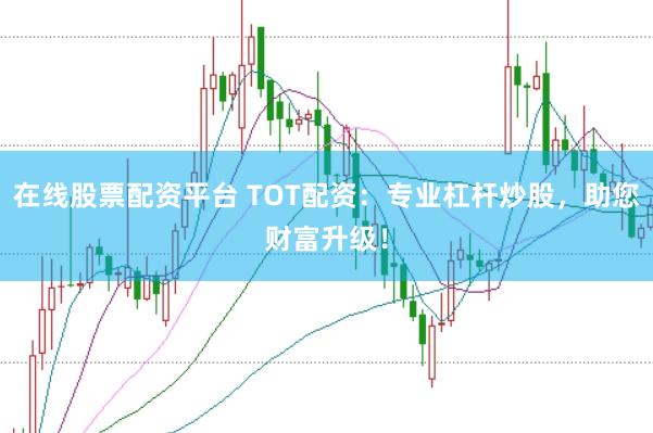 在线股票配资平台 TOT配资：专业杠杆炒股，助您财富升级！