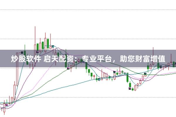炒股软件 启天配资：专业平台，助您财富增值