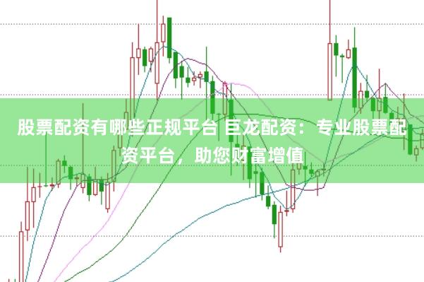 股票配资有哪些正规平台 巨龙配资：专业股票配资平台，助您财富增值