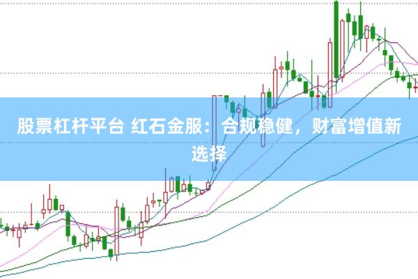 股票杠杆平台 红石金服：合规稳健，财富增值新选择