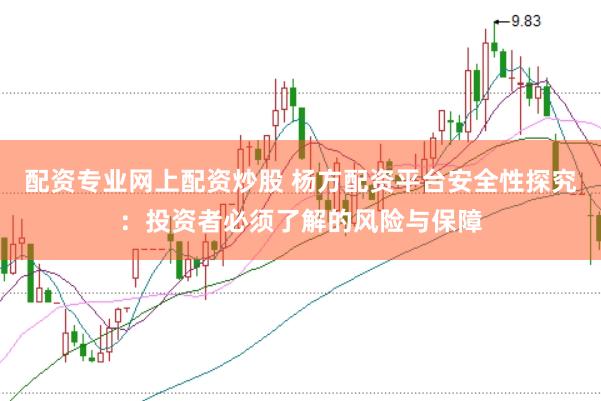 配资专业网上配资炒股 杨方配资平台安全性探究：投资者必须了解的风险与保障