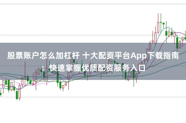 股票账户怎么加杠杆 十大配资平台App下载指南：快速掌握优质配资服务入口