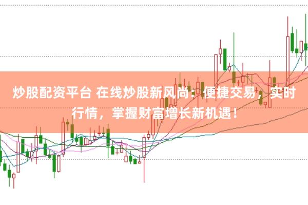 炒股配资平台 在线炒股新风尚：便捷交易，实时行情，掌握财富增长新机遇！