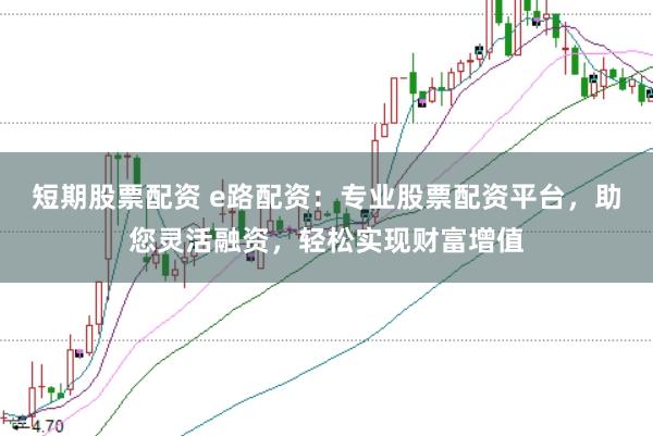 短期股票配资 e路配资：专业股票配资平台，助您灵活融资，轻松实现财富增值