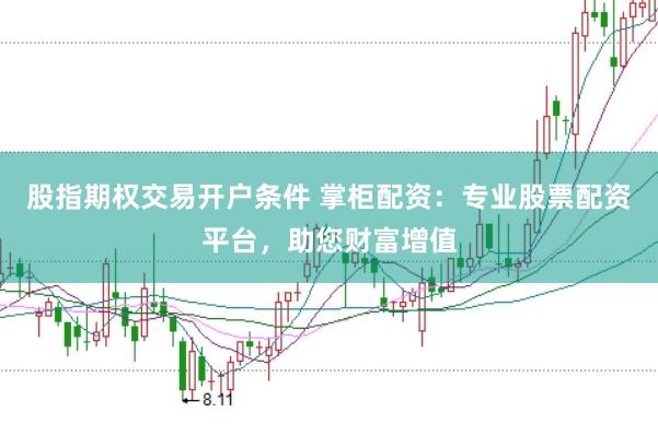 股指期权交易开户条件 掌柜配资：专业股票配资平台，助您财富增值