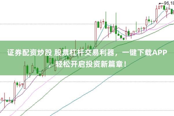 证券配资炒股 股票杠杆交易利器，一键下载APP，轻松开启投资新篇章！