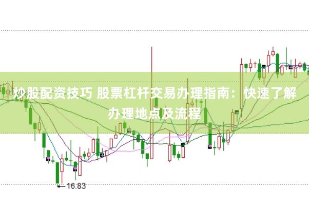 炒股配资技巧 股票杠杆交易办理指南：快速了解办理地点及流程