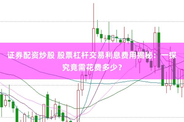 证券配资炒股 股票杠杆交易利息费用揭秘：一探究竟需花费多少？