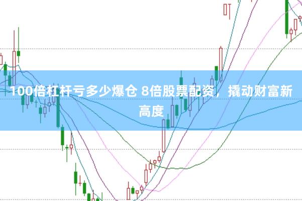 100倍杠杆亏多少爆仓 8倍股票配资，撬动财富新高度