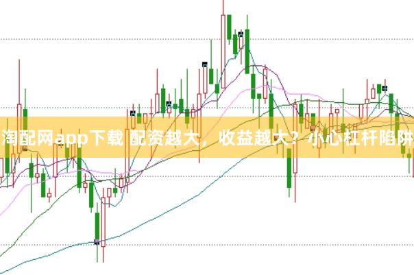 淘配网app下载 配资越大，收益越大？小心杠杆陷阱
