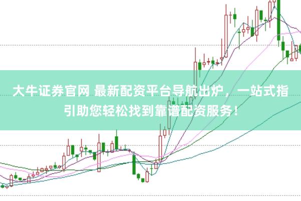 大牛证券官网 最新配资平台导航出炉，一站式指引助您轻松找到靠谱配资服务！