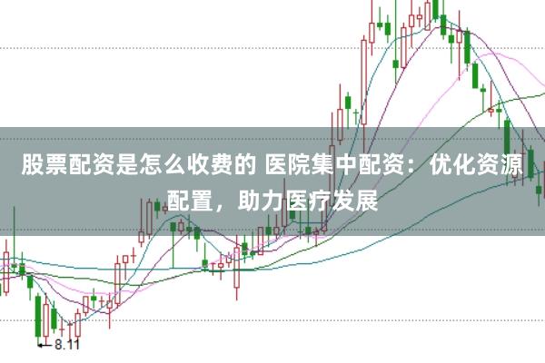 股票配资是怎么收费的 医院集中配资：优化资源配置，助力医疗发展
