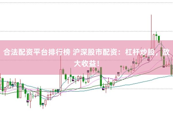 合法配资平台排行榜 沪深股市配资：杠杆炒股，放大收益！