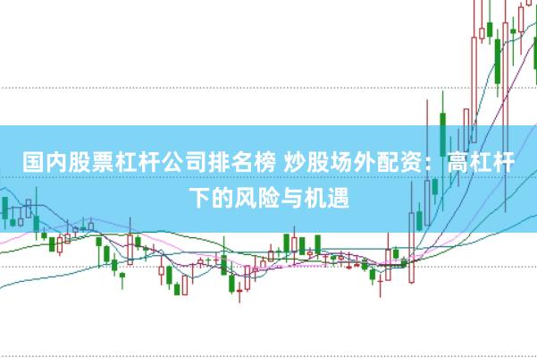 国内股票杠杆公司排名榜 炒股场外配资：高杠杆下的风险与机遇
