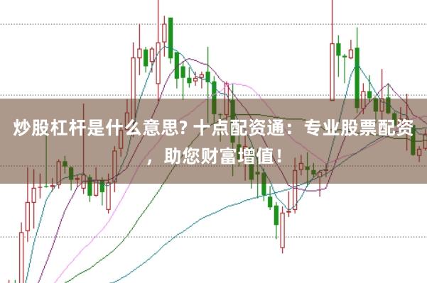 炒股杠杆是什么意思? 十点配资通：专业股票配资，助您财富增值！