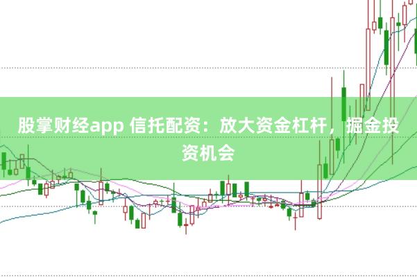 股掌财经app 信托配资：放大资金杠杆，掘金投资机会