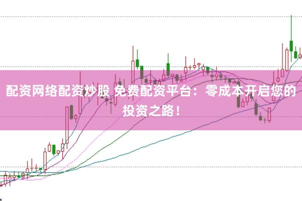 配资网络配资炒股 免费配资平台：零成本开启您的投资之路！