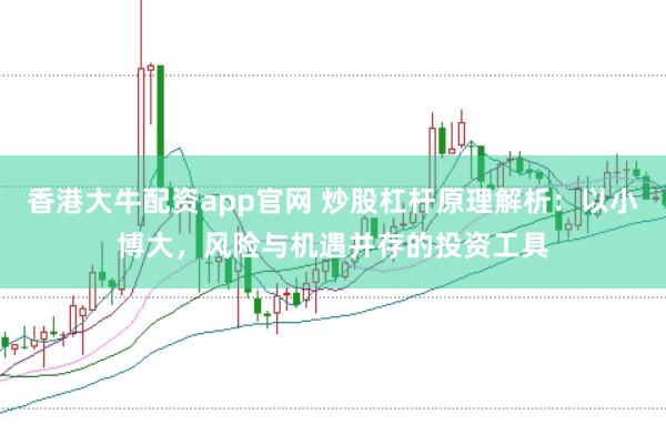 香港大牛配资app官网 炒股杠杆原理解析：以小博大，风险与机遇并存的投资工具