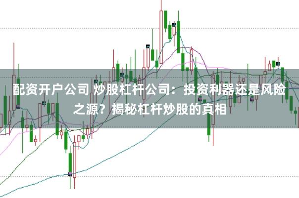 配资开户公司 炒股杠杆公司：投资利器还是风险之源？揭秘杠杆炒股的真相