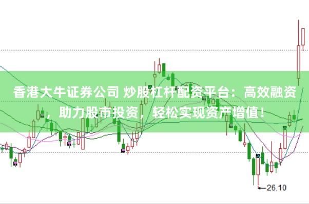 香港大牛证券公司 炒股杠杆配资平台：高效融资，助力股市投资，轻松实现资产增值！