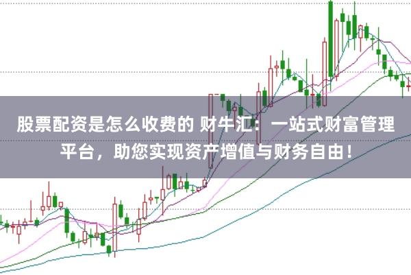 股票配资是怎么收费的 财牛汇：一站式财富管理平台，助您实现资产增值与财务自由！