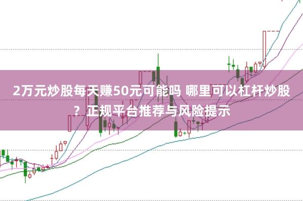 2万元炒股每天赚50元可能吗 哪里可以杠杆炒股？正规平台推荐与风险提示