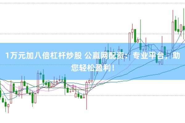 1万元加八倍杠杆炒股 公赢网配资：专业平台，助您轻松盈利！
