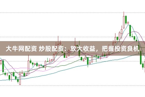 大牛网配资 炒股配资：放大收益，把握投资良机