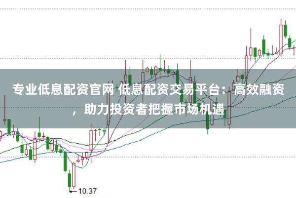 专业低息配资官网 低息配资交易平台：高效融资，助力投资者把握市场机遇
