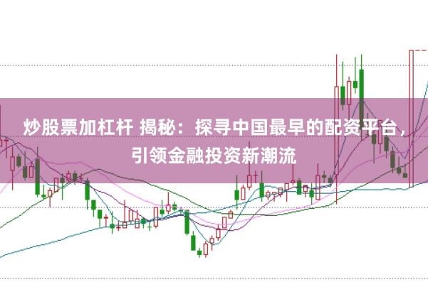 炒股票加杠杆 揭秘：探寻中国最早的配资平台，引领金融投资新潮流