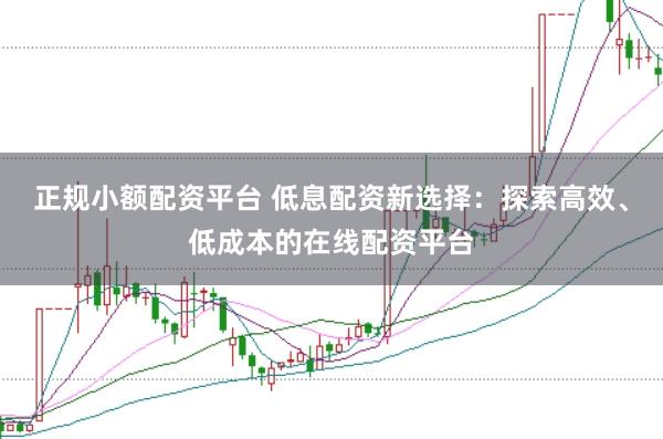 正规小额配资平台 低息配资新选择：探索高效、低成本的在线配资平台