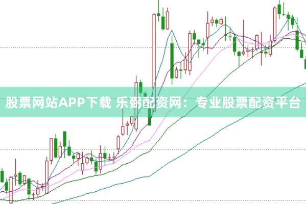 股票网站APP下载 乐弼配资网：专业股票配资平台