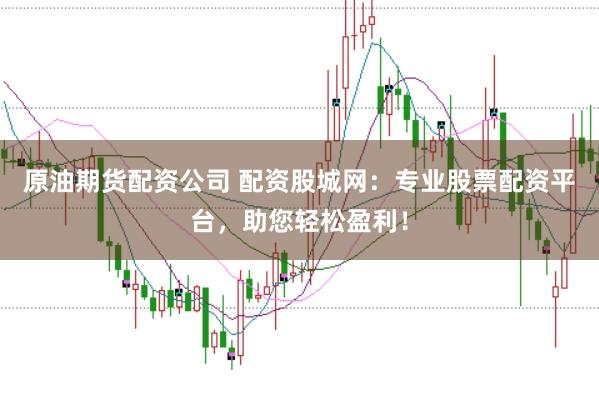 原油期货配资公司 配资股城网：专业股票配资平台，助您轻松盈利！