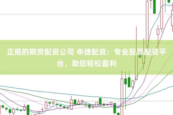 正规的期货配资公司 申捷配资：专业股票配资平台，助您轻松盈利