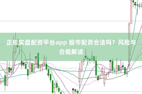 正规实盘配资平台app 股市配资合法吗？风险与合规解读