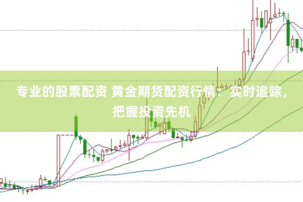 专业的股票配资 黄金期货配资行情：实时追踪，把握投资先机