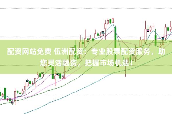 配资网站免费 伍洲配资：专业股票配资服务，助您灵活融资，把握市场机遇！