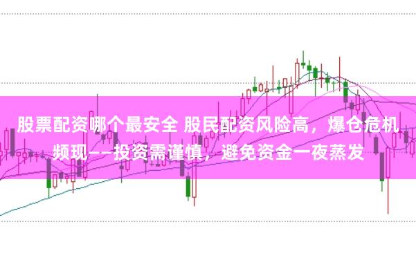 股票配资哪个最安全 股民配资风险高，爆仓危机频现——投资需谨慎，避免资金一夜蒸发