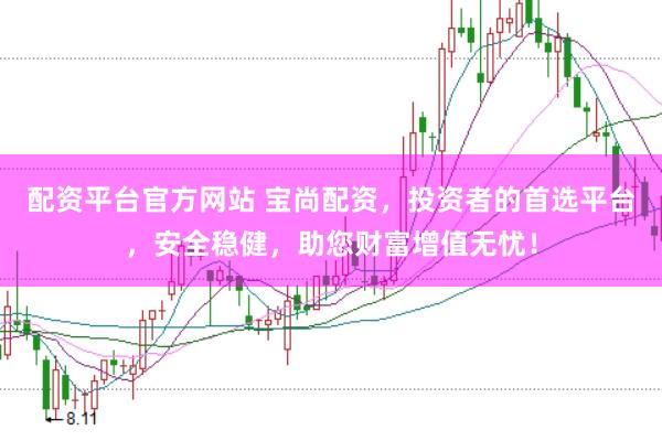 配资平台官方网站 宝尚配资，投资者的首选平台，安全稳健，助您财富增值无忧！