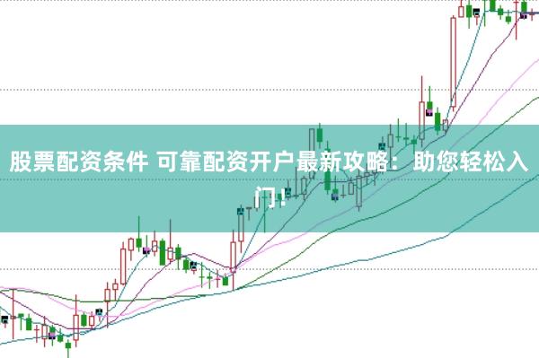 股票配资条件 可靠配资开户最新攻略：助您轻松入门！