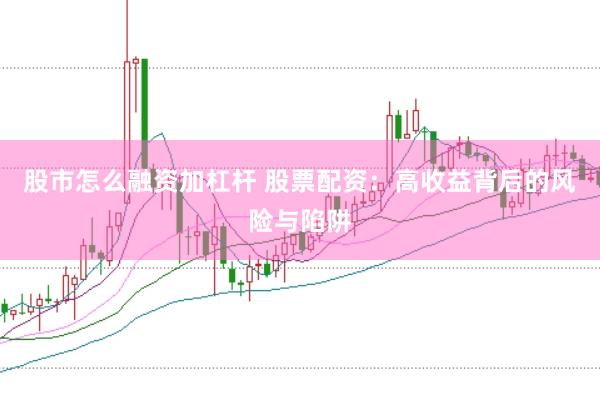 股市怎么融资加杠杆 股票配资：高收益背后的风险与陷阱