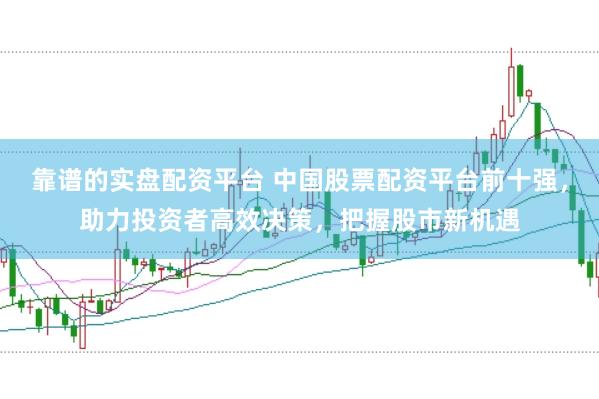 靠谱的实盘配资平台 中国股票配资平台前十强，助力投资者高效决策，把握股市新机遇