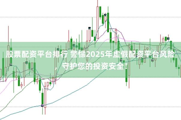 股票配资平台排行 警惕2025年虚假配资平台风险，守护您的投资安全！