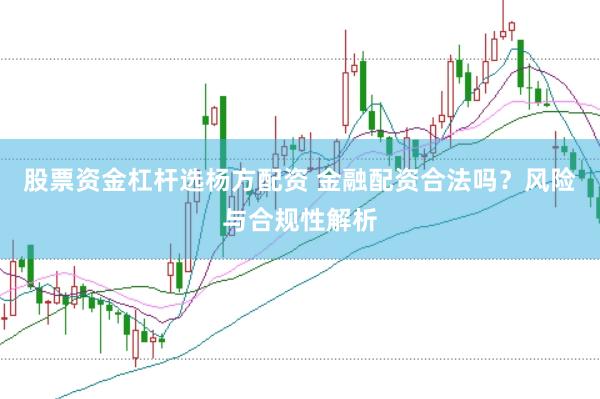 股票资金杠杆选杨方配资 金融配资合法吗？风险与合规性解析
