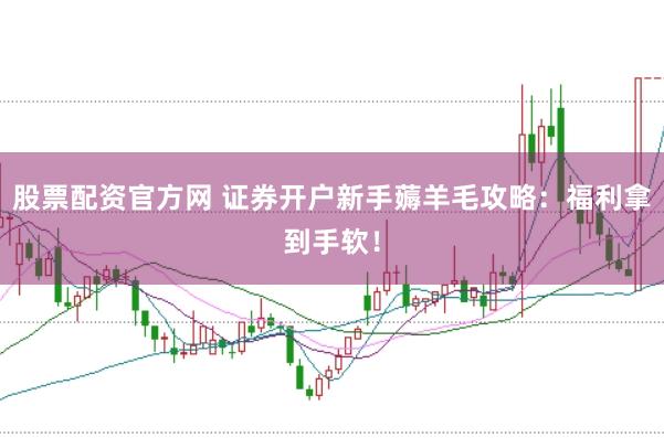 股票配资官方网 证券开户新手薅羊毛攻略：福利拿到手软！
