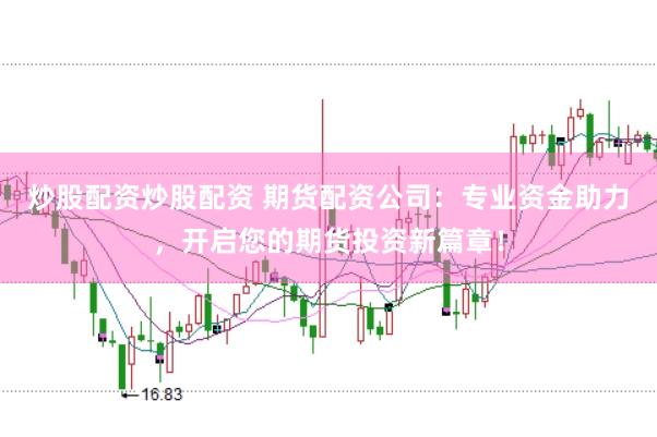 炒股配资炒股配资 期货配资公司：专业资金助力，开启您的期货投资新篇章！
