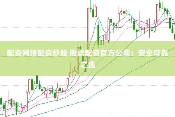 配资网络配资炒股 股票配资官方公司：安全可靠之选