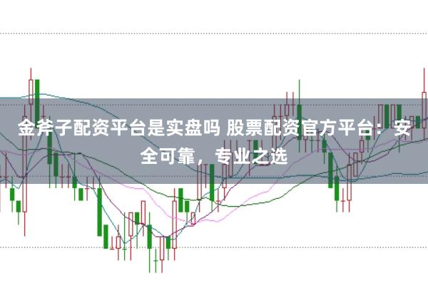 金斧子配资平台是实盘吗 股票配资官方平台：安全可靠，专业之选