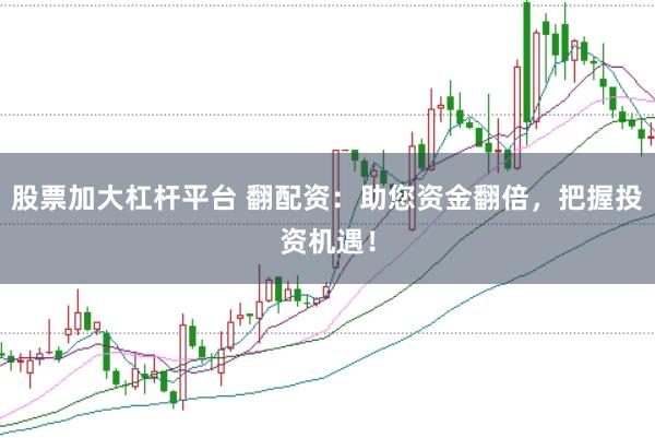 股票加大杠杆平台 翻配资：助您资金翻倍，把握投资机遇！