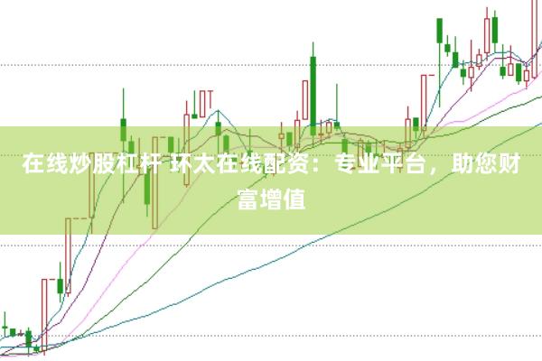 在线炒股杠杆 环太在线配资：专业平台，助您财富增值